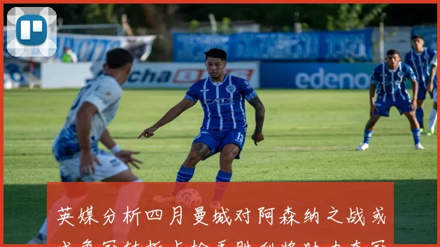 英媒分析四月曼城对阿森纳之战或成争冠转折点枪手胜利将助力夺冠希望