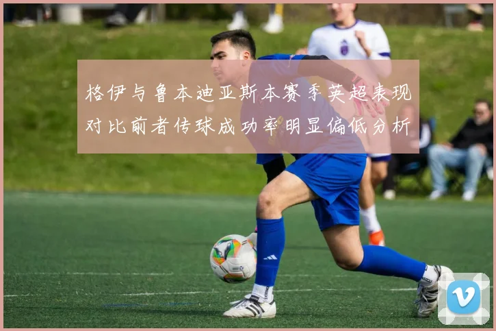 格伊与鲁本迪亚斯本赛季英超表现对比前者传球成功率明显偏低分析