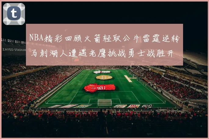 NBA精彩回顾火箭轻取公牛雷霆逆转马刺湖人遭遇老鹰挑战勇士战胜开拓者