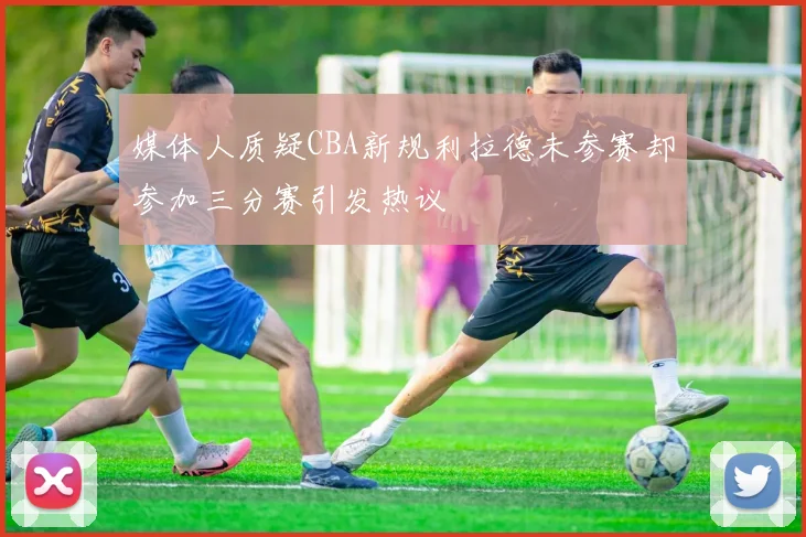 媒体人质疑CBA新规利拉德未参赛却参加三分赛引发热议