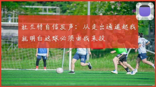 杜兰特自信发声：从走出通道起我就明白这球必须由我来投