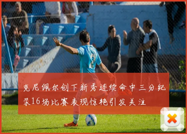 克尼佩尔创下新秀连续命中三分纪录16场比赛表现惊艳引发关注