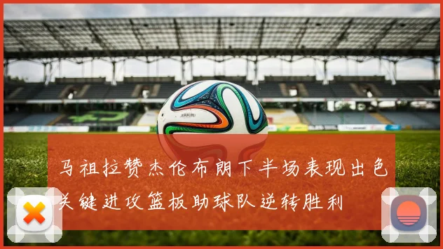 马祖拉赞杰伦布朗下半场表现出色关键进攻篮板助球队逆转胜利