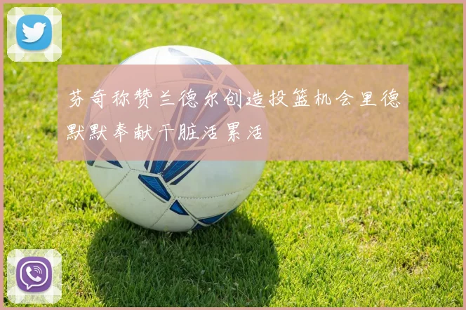 芬奇称赞兰德尔创造投篮机会里德默默奉献干脏活累活