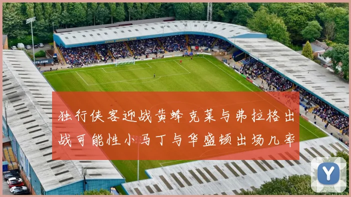 独行侠客迎战黄蜂克莱与弗拉格出战可能性小马丁与华盛顿出场几率高