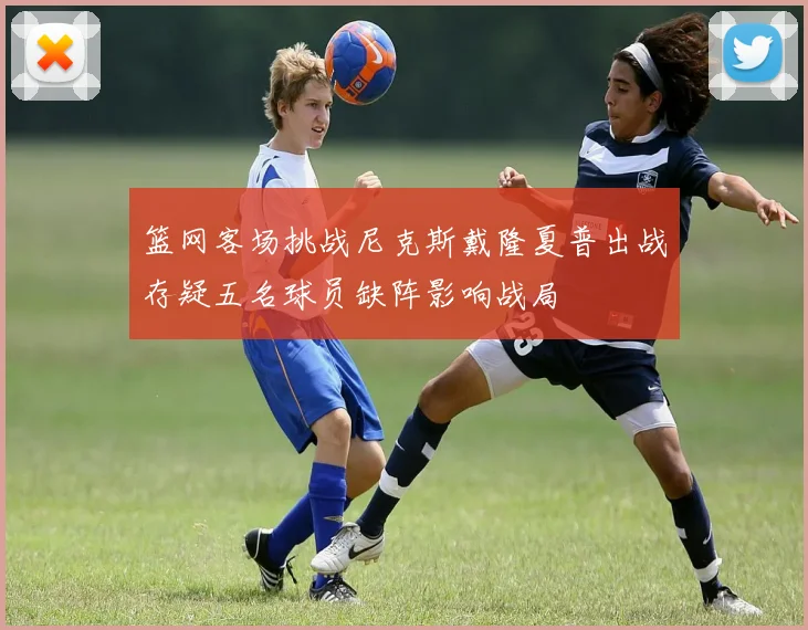 篮网客场挑战尼克斯戴隆夏普出战存疑五名球员缺阵影响战局