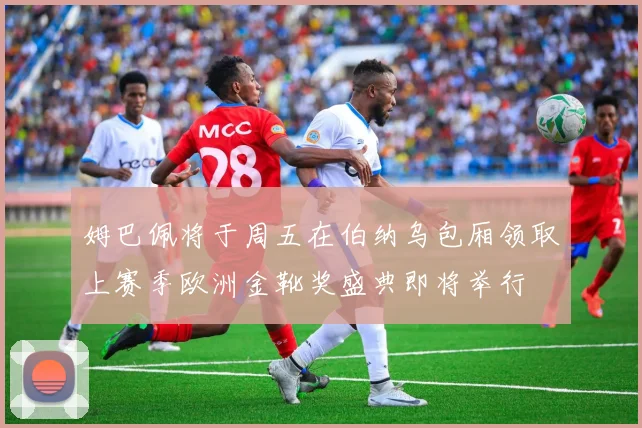 姆巴佩将于周五在伯纳乌包厢领取上赛季欧洲金靴奖盛典即将举行