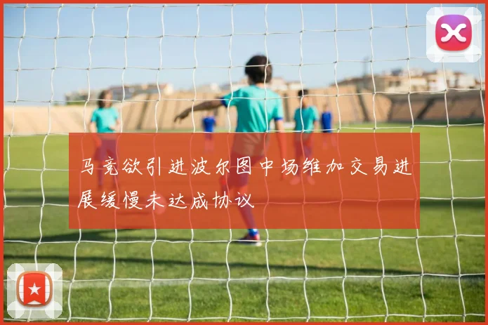 马竞欲引进波尔图中场维加交易进展缓慢未达成协议