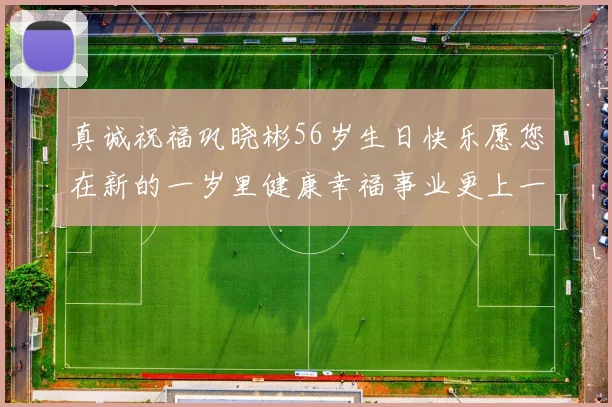 真诚祝福巩晓彬56岁生日快乐愿您在新的一岁里健康幸福事业更上一层楼