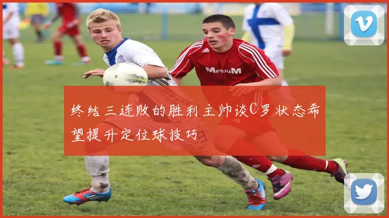 终结三连败的胜利主帅谈C罗状态希望提升定位球技巧