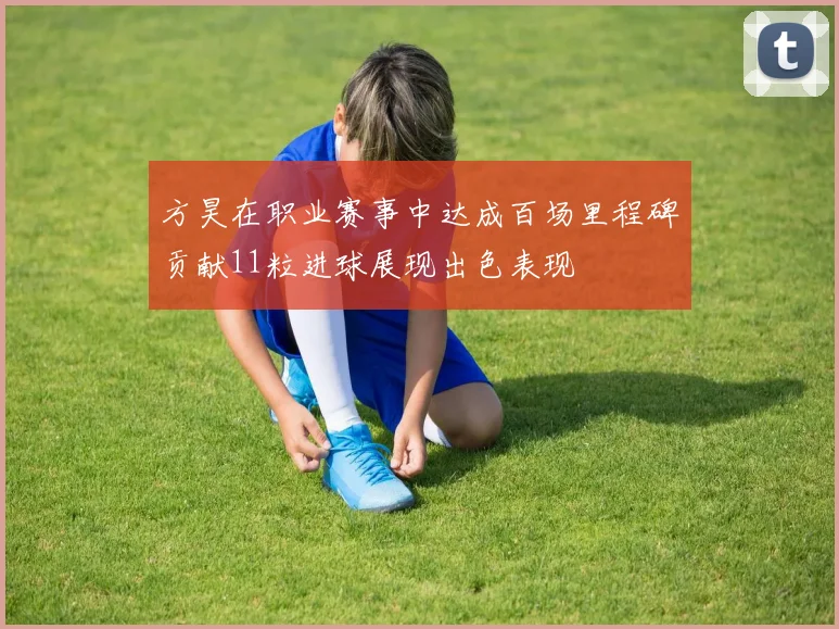 方昊在职业赛事中达成百场里程碑贡献11粒进球展现出色表现
