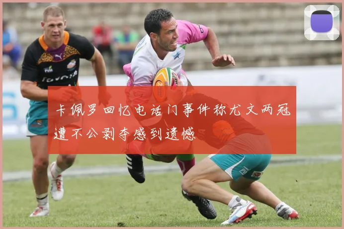 卡佩罗回忆电话门事件称尤文两冠遭不公剥夺感到遗憾