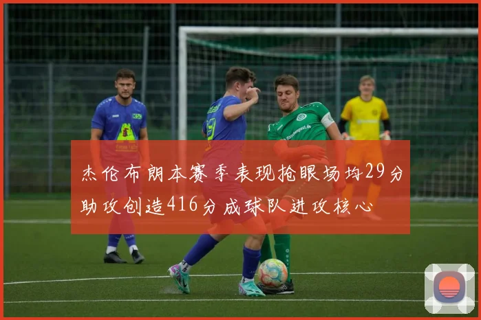 杰伦布朗本赛季表现抢眼场均29分助攻创造416分成球队进攻核心