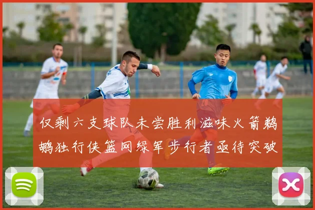 仅剩六支球队未尝胜利滋味火箭鹈鹕独行侠篮网绿军步行者亟待突破困境