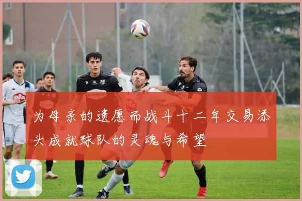 为母亲的遗愿而战斗十二年交易添头成就球队的灵魂与希望