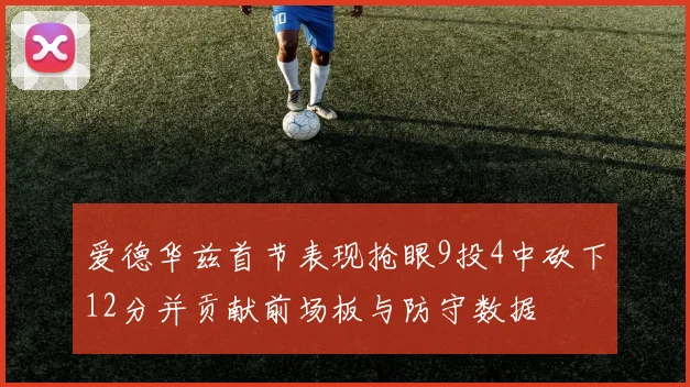 爱德华兹首节表现抢眼9投4中砍下12分并贡献前场板与防守数据