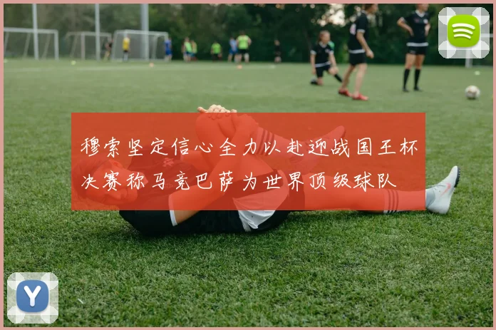 穆索坚定信心全力以赴迎战国王杯决赛称马竞巴萨为世界顶级球队
