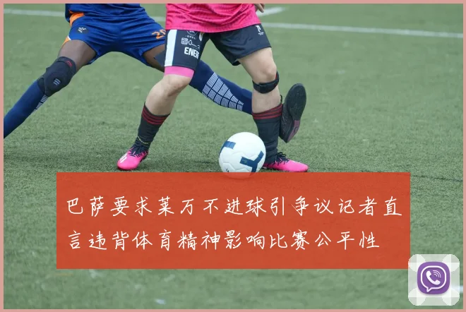 巴萨要求莱万不进球引争议记者直言违背体育精神影响比赛公平性