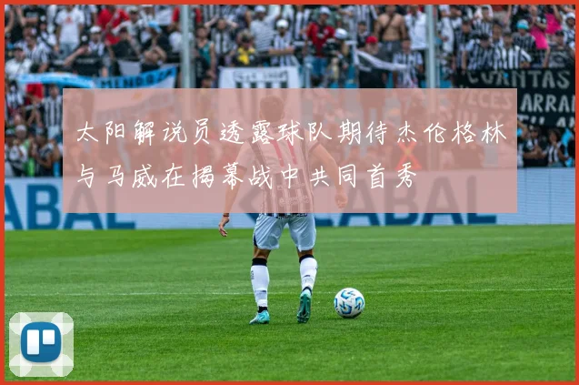 太阳解说员透露球队期待杰伦格林与马威在揭幕战中共同首秀