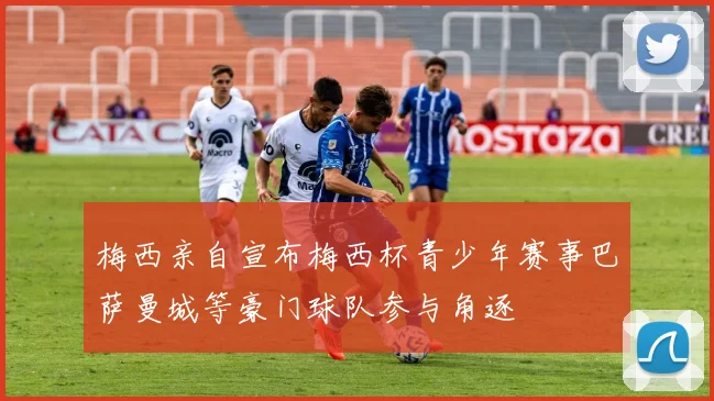 梅西亲自宣布梅西杯青少年赛事巴萨曼城等豪门球队参与角逐