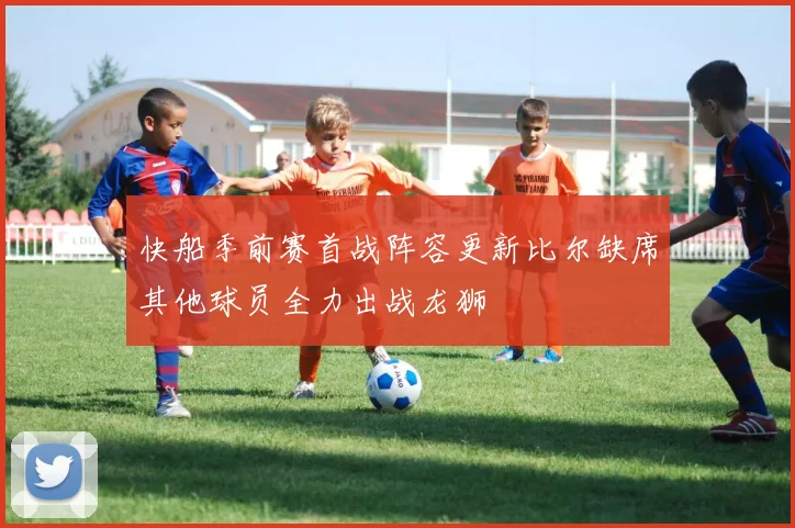 快船季前赛首战阵容更新比尔缺席其他球员全力出战龙狮