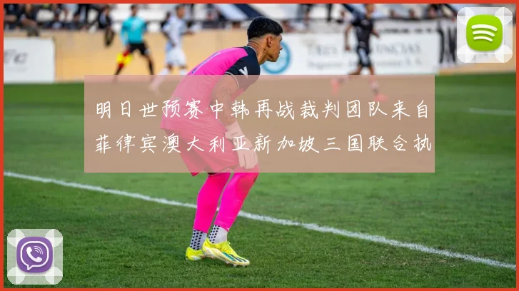 明日世预赛中韩再战裁判团队来自菲律宾澳大利亚新加坡三国联合执法