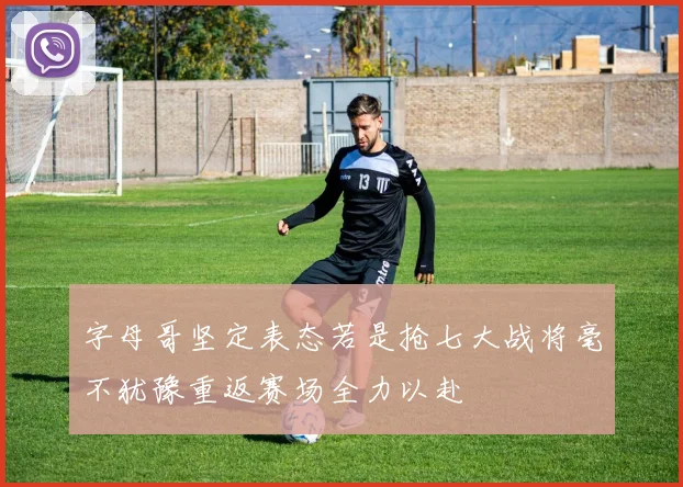 字母哥坚定表态若是抢七大战将毫不犹豫重返赛场全力以赴