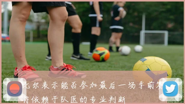 比尔表示能否参加最后一场季前赛将依赖于队医的专业判断