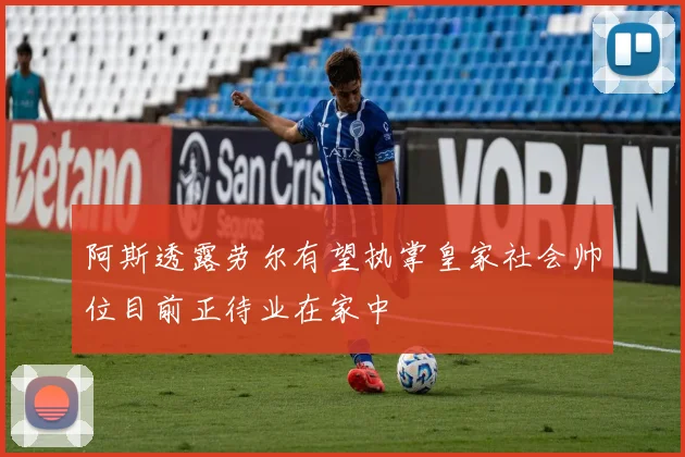 阿斯透露劳尔有望执掌皇家社会帅位目前正待业在家中