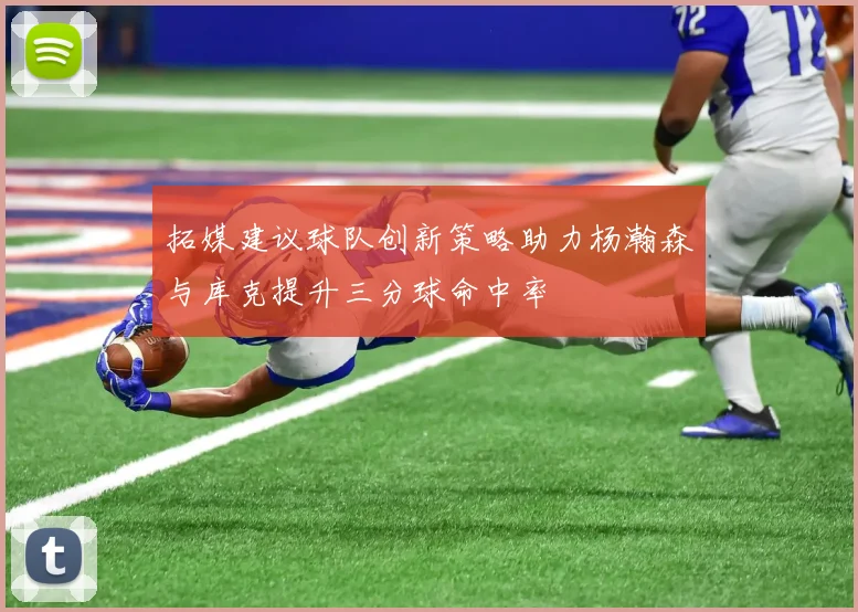 拓媒建议球队创新策略助力杨瀚森与库克提升三分球命中率