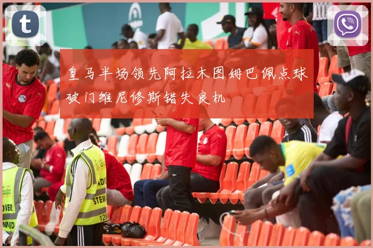 皇马半场领先阿拉木图姆巴佩点球破门维尼修斯错失良机