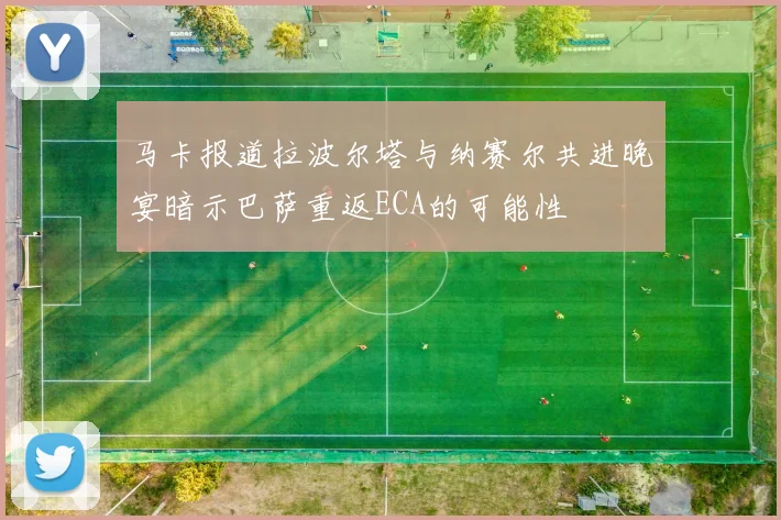 马卡报道拉波尔塔与纳赛尔共进晚宴暗示巴萨重返ECA的可能性