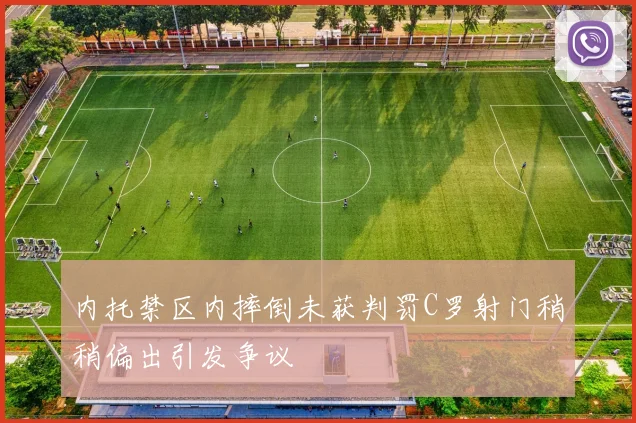内托禁区内摔倒未获判罚C罗射门稍稍偏出引发争议