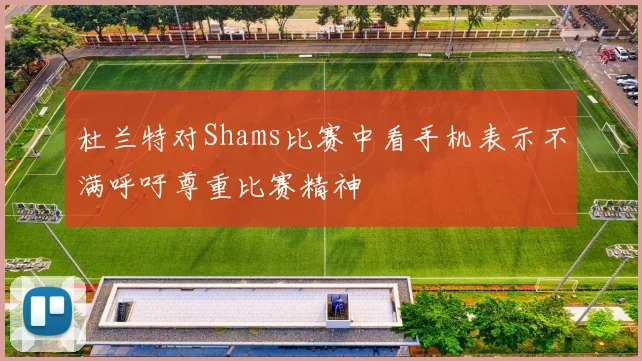 杜兰特对Shams比赛中看手机表示不满呼吁尊重比赛精神