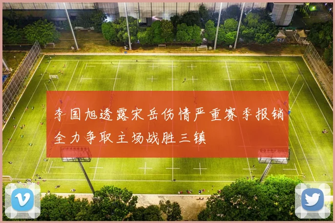 李国旭透露宋岳伤情严重赛季报销全力争取主场战胜三镇