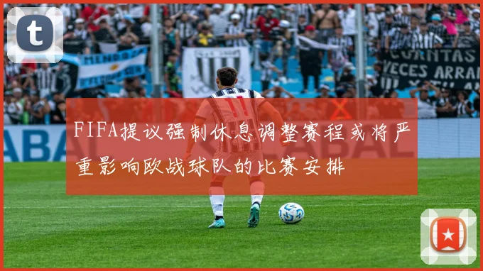 FIFA提议强制休息调整赛程或将严重影响欧战球队的比赛安排