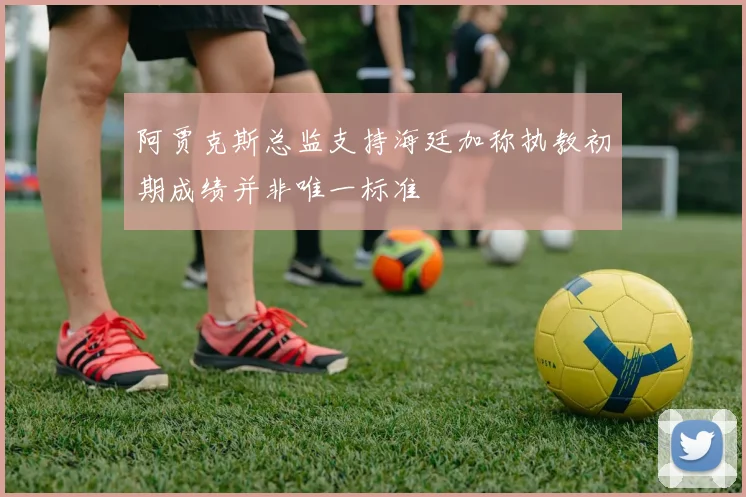 阿贾克斯总监支持海廷加称执教初期成绩并非唯一标准