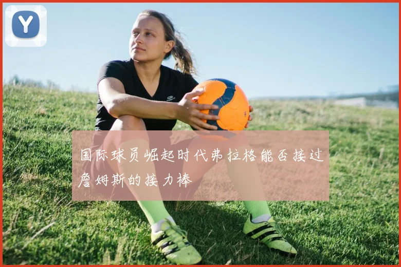 国际球员崛起时代弗拉格能否接过詹姆斯的接力棒
