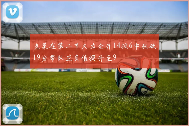 克莱在第二节火力全开14投6中狂砍19分带队正负值提升至9