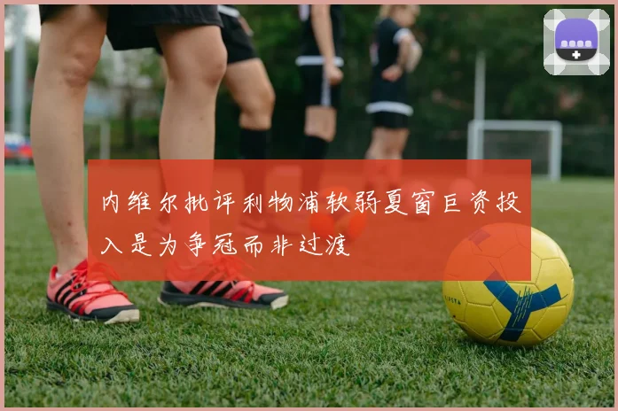 内维尔批评利物浦软弱夏窗巨资投入是为争冠而非过渡