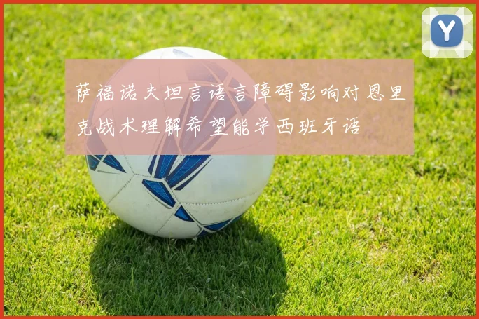 萨福诺夫坦言语言障碍影响对恩里克战术理解希望能学西班牙语
