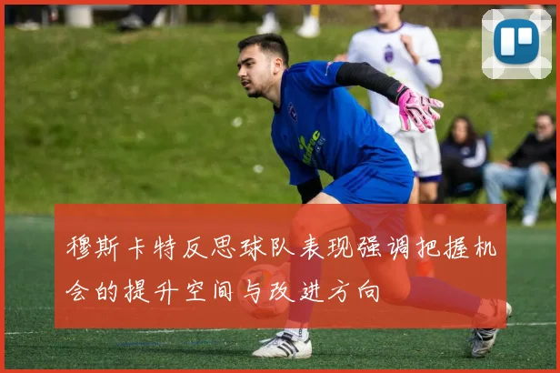 穆斯卡特反思球队表现强调把握机会的提升空间与改进方向