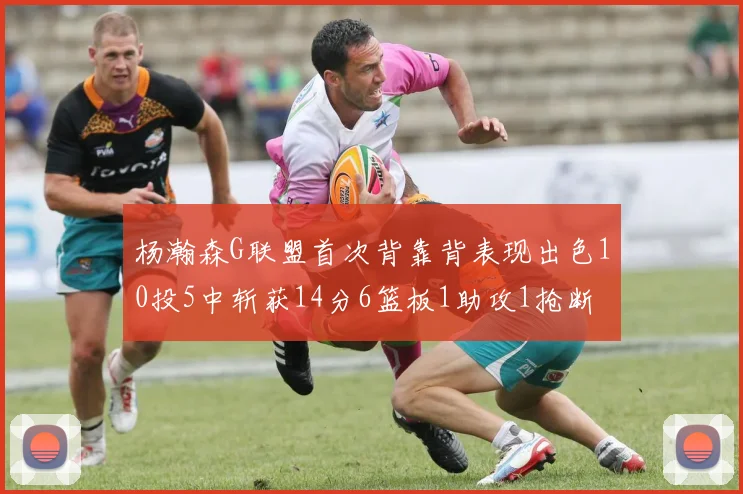 杨瀚森G联盟首次背靠背表现出色10投5中斩获14分6篮板1助攻1抢断