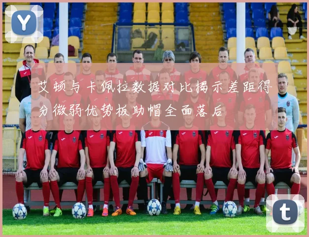 艾顿与卡佩拉数据对比揭示差距得分微弱优势板助帽全面落后