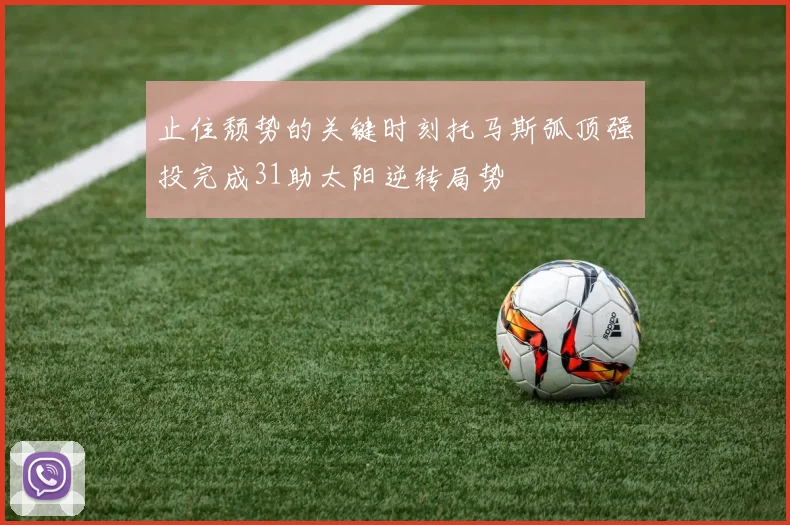 止住颓势的关键时刻托马斯弧顶强投完成31助太阳逆转局势