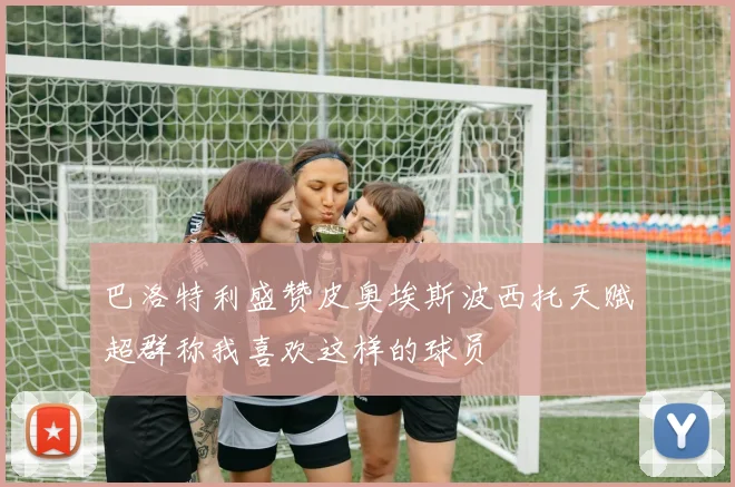 巴洛特利盛赞皮奥埃斯波西托天赋超群称我喜欢这样的球员
