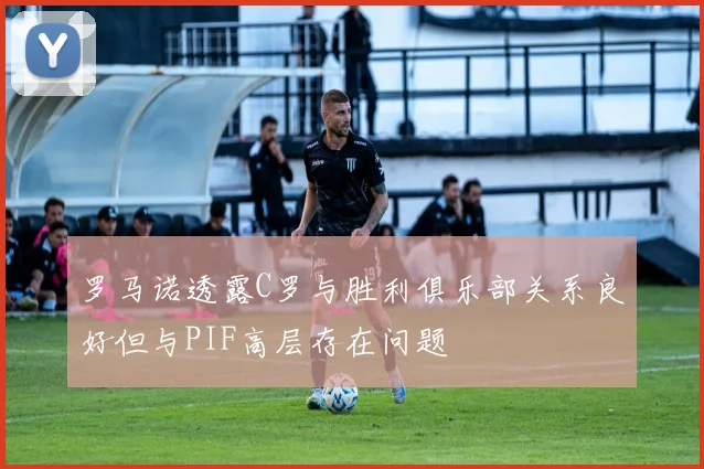 罗马诺透露C罗与胜利俱乐部关系良好但与PIF高层存在问题