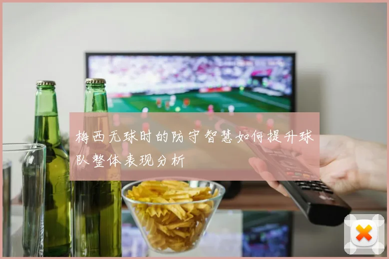 梅西无球时的防守智慧如何提升球队整体表现分析