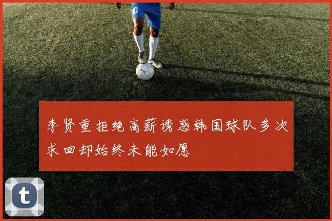 李贤重拒绝高薪诱惑韩国球队多次求回却始终未能如愿