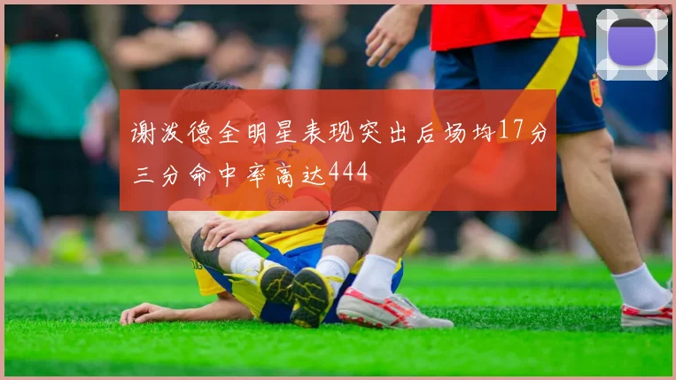 谢泼德全明星表现突出后场均17分三分命中率高达444